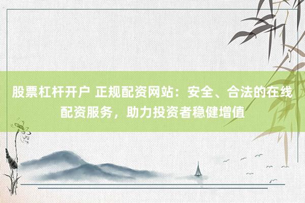 股票杠杆开户 正规配资网站：安全、合法的在线配资服务，助力投资者稳健增值