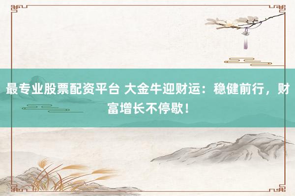 最专业股票配资平台 大金牛迎财运：稳健前行，财富增长不停歇！