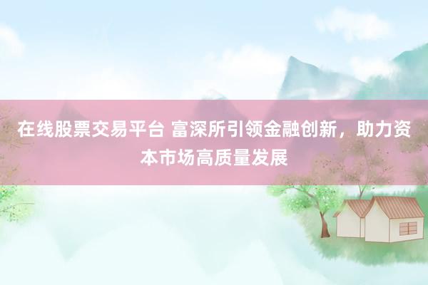 在线股票交易平台 富深所引领金融创新，助力资本市场高质量发展