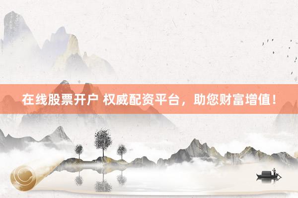 在线股票开户 权威配资平台，助您财富增值！