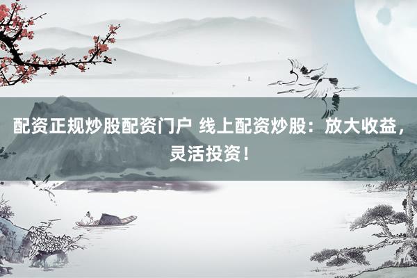 配资正规炒股配资门户 线上配资炒股：放大收益，灵活投资！