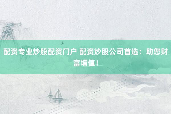 配资专业炒股配资门户 配资炒股公司首选：助您财富增值！