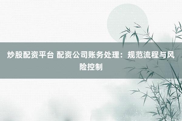 炒股配资平台 配资公司账务处理：规范流程与风险控制