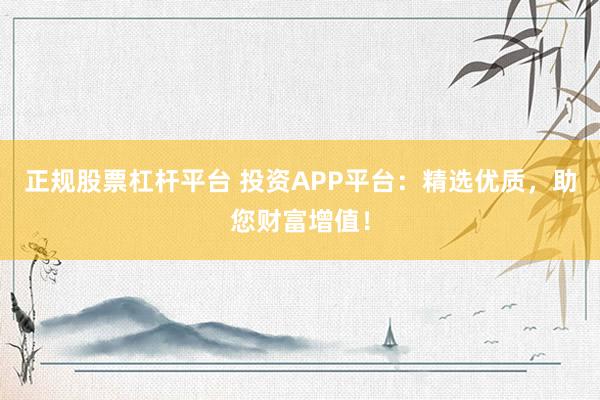 正规股票杠杆平台 投资APP平台：精选优质，助您财富增值！