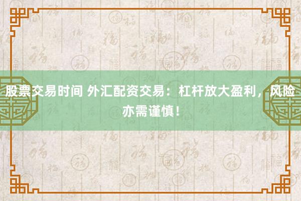 股票交易时间 外汇配资交易：杠杆放大盈利，风险亦需谨慎！