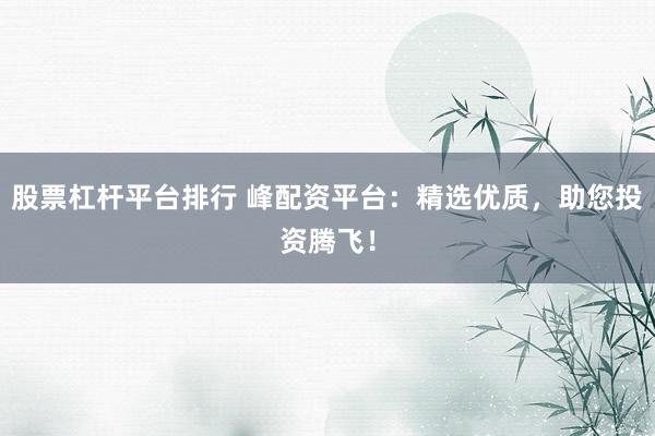 股票杠杆平台排行 峰配资平台：精选优质，助您投资腾飞！