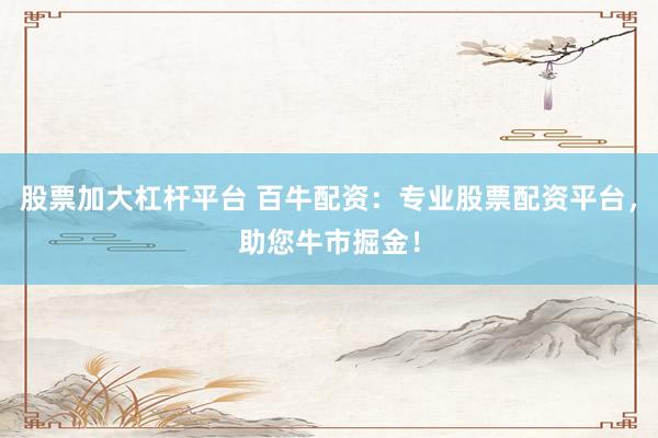 股票加大杠杆平台 百牛配资:专业股票配资平台,助您牛市掘金!