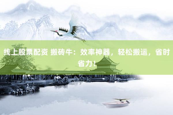 线上股票配资 搬砖牛：效率神器，轻松搬运，省时省力！