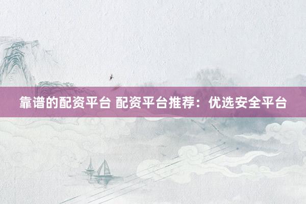 靠谱的配资平台 配资平台推荐：优选安全平台