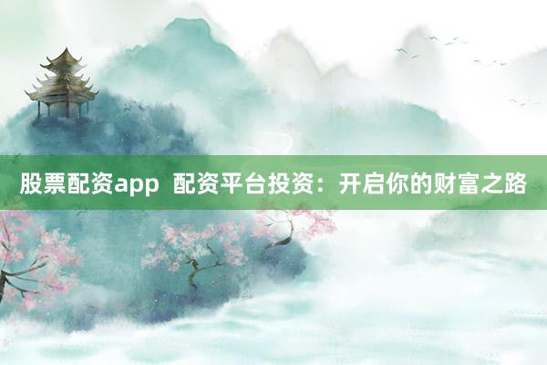 股票配资app  配资平台投资：开启你的财富之路