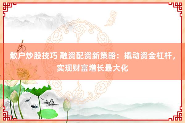 散户炒股技巧 融资配资新策略：撬动资金杠杆，实现财富增长最大化