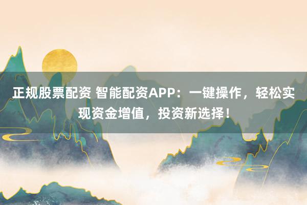 正规股票配资 智能配资APP：一键操作，轻松实现资金增值，投资新选择！