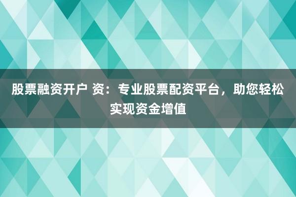 股票融资开户 资：专业股票配资平台，助您轻松实现资金增值