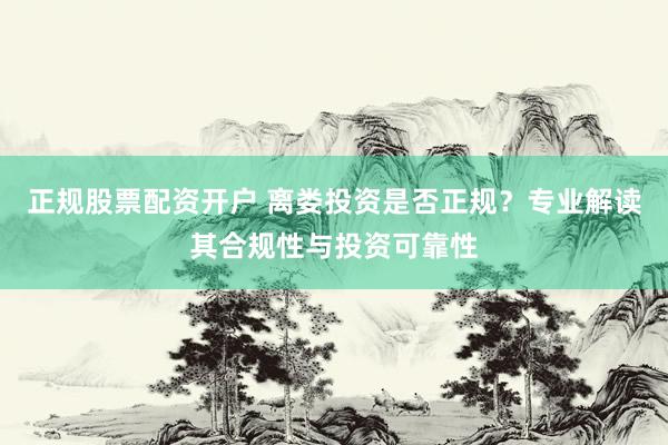 正规股票配资开户 离娄投资是否正规？专业解读其合规性与投资可靠性
