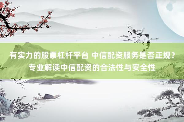 有实力的股票杠杆平台 中信配资服务是否正规？专业解读中信配资的合法性与安全性