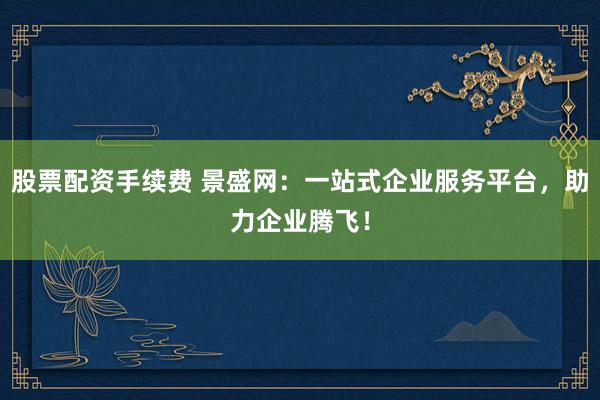股票配资手续费 景盛网：一站式企业服务平台，助力企业腾飞！