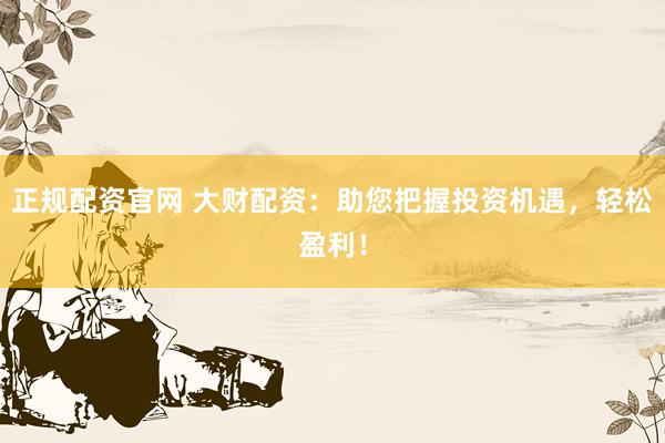 正规配资官网 大财配资：助您把握投资机遇，轻松盈利！