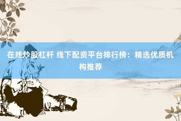 在线炒股杠杆 线下配资平台排行榜：精选优质机构推荐