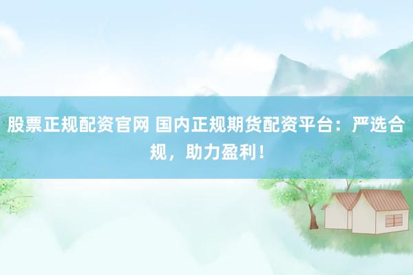 股票正规配资官网 国内正规期货配资平台：严选合规，助力盈利！