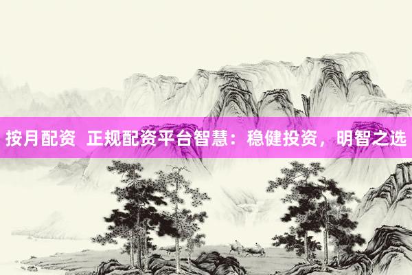 按月配资  正规配资平台智慧：稳健投资，明智之选
