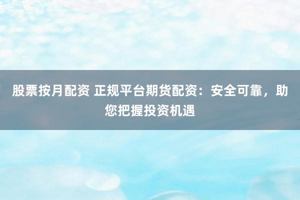 股票按月配资 正规平台期货配资：安全可靠，助您把握投资机遇