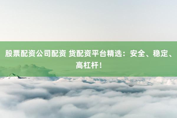 股票配资公司配资 货配资平台精选：安全、稳定、高杠杆！