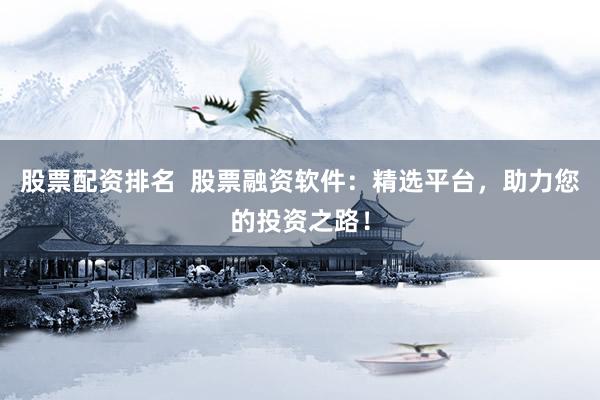 股票配资排名  股票融资软件：精选平台，助力您的投资之路！