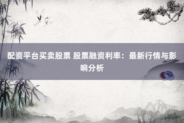 配资平台买卖股票 股票融资利率：最新行情与影响分析