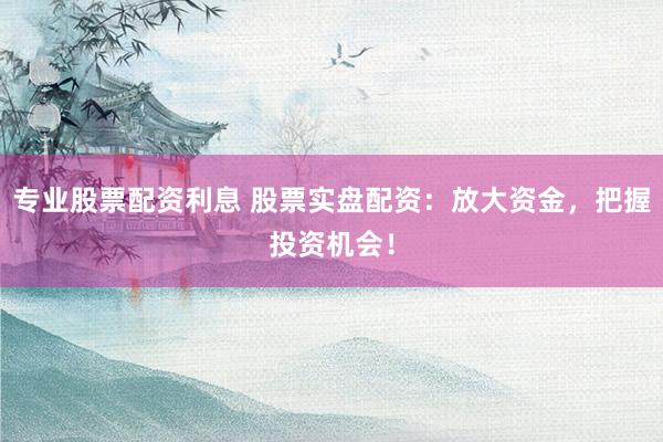 专业股票配资利息 股票实盘配资:放大资金,把握投资机会!