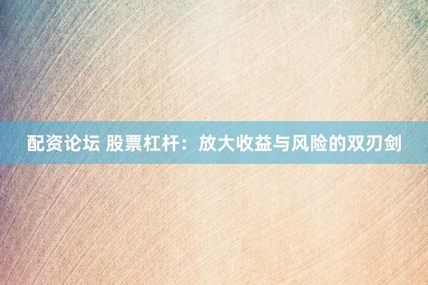 配资论坛 股票杠杆：放大收益与风险的双刃剑