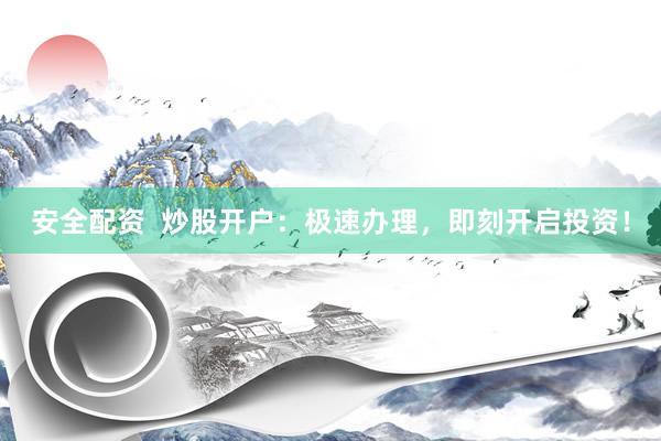 安全配资  炒股开户：极速办理，即刻开启投资！