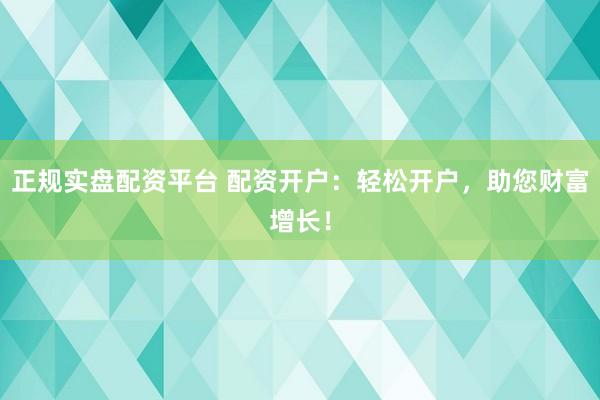 正规实盘配资平台 配资开户：轻松开户，助您财富增长！