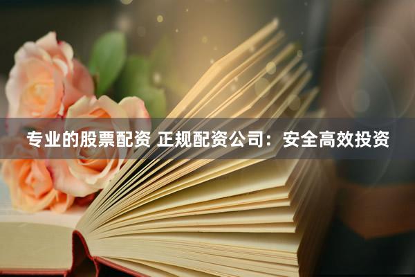 专业的股票配资 正规配资公司：安全高效投资