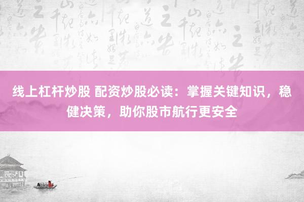线上杠杆炒股 配资炒股必读：掌握关键知识，稳健决策，助你股市航行更安全