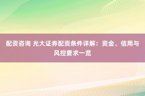 配资咨询 光大证券配资条件详解：资金、信用与风控要求一览
