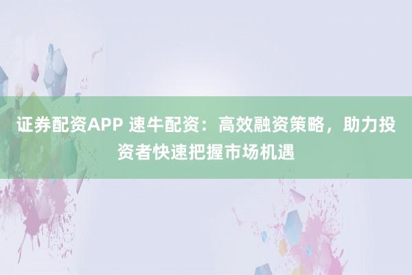 证券配资APP 速牛配资：高效融资策略，助力投资者快速把握市场机遇