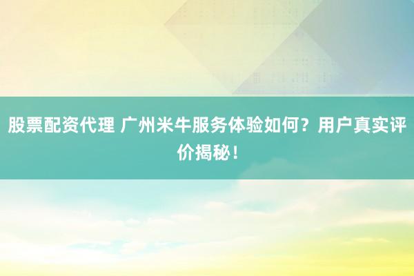 股票配资代理 广州米牛服务体验如何?用户真实评价揭秘!