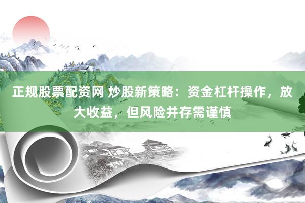 正规股票配资网 炒股新策略：资金杠杆操作，放大收益，但风险并存需谨慎