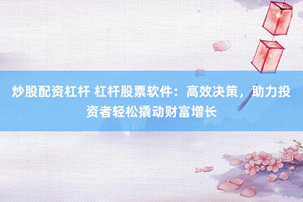 炒股配资杠杆 杠杆股票软件：高效决策，助力投资者轻松撬动财富增长