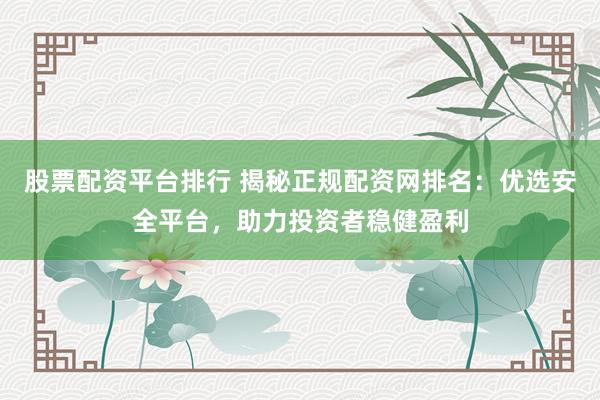 股票配资平台排行 揭秘正规配资网排名：优选安全平台，助力投资者稳健盈利