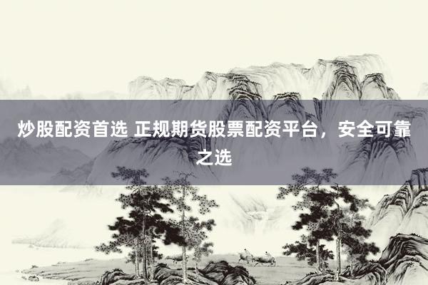 炒股配资首选 正规期货股票配资平台，安全可靠之选