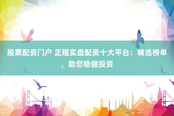 股票配资门户 正规实盘配资十大平台：精选榜单，助您稳健投资