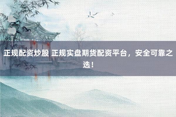 正规配资炒股 正规实盘期货配资平台，安全可靠之选！