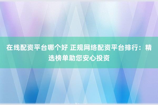 在线配资平台哪个好 正规网络配资平台排行：精选榜单助您安心投资
