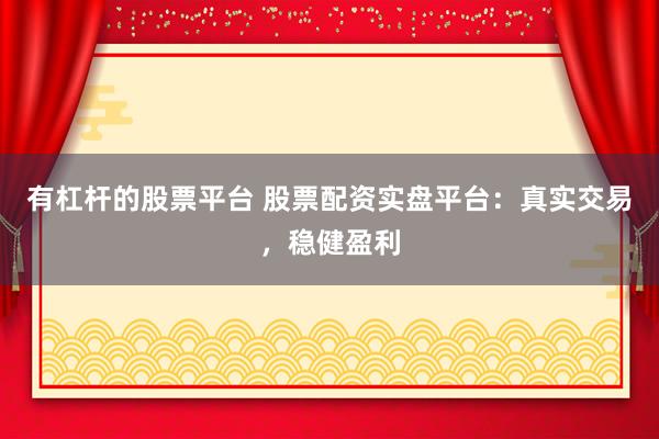 有杠杆的股票平台 股票配资实盘平台：真实交易，稳健盈利