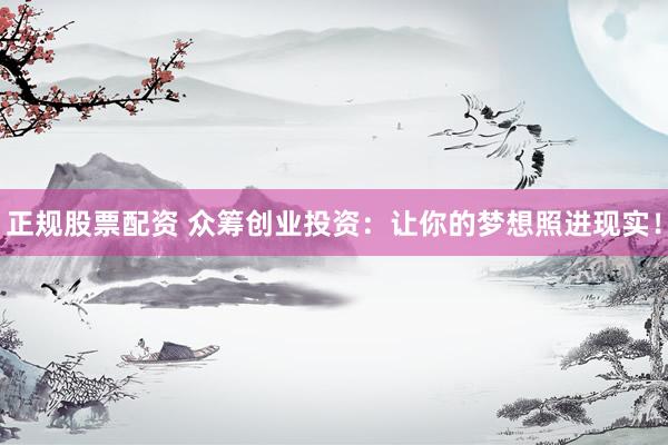 正规股票配资 众筹创业投资：让你的梦想照进现实！