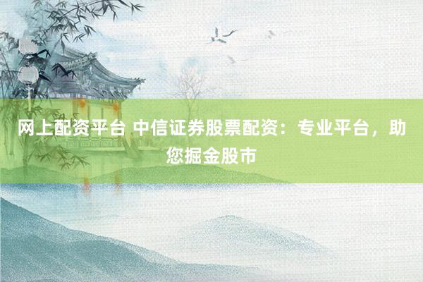 网上配资平台 中信证券股票配资：专业平台，助您掘金股市