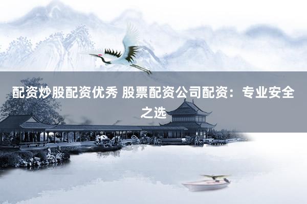 配资炒股配资优秀 股票配资公司配资：专业安全之选
