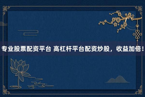专业股票配资平台 高杠杆平台配资炒股，收益加倍！