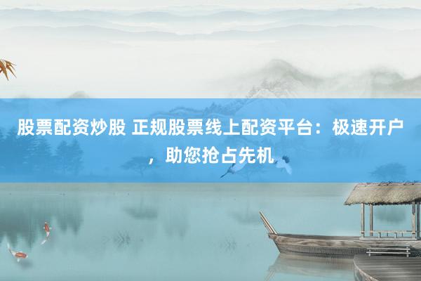 股票配资炒股 正规股票线上配资平台：极速开户，助您抢占先机